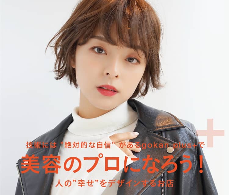 技術には絶対的な自信があるgokan plus+で美容のプロになろう！人の”幸せ”をデザインするお店